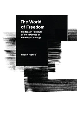 The World of Freedom: Heidegger, Foucault, and the Politics of Historical Ontology by Nichols, Robert