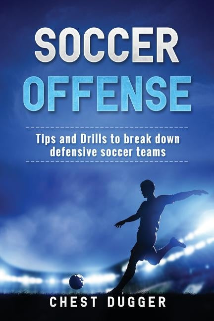 Soccer Offense: Tips and Drills to Break Down Defensive Soccer Teams by Dugger, Chest