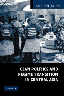Clan Politics and Regime Transition in Central Asia by Collins, Kathleen