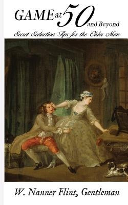 Game at 50 (and Beyond): Secret Seduction Tips for the Older Man by Flint, W. Nanner