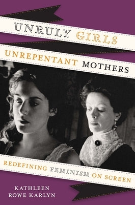 Unruly Girls, Unrepentant Mothers: Redefining Feminism on Screen by Karlyn, Kathleen Rowe