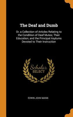 The Deaf and Dumb: Or, a Collection of Articles Relating to the Condition of Deaf Mutes; Their Education, and the Principal Asylums Devot by Mann, Edwin John