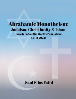 Abrahamic Monotheism: Judaism, Christianity & Islam Nearly 55% of the World's Populations by Fathi, Saul Silas