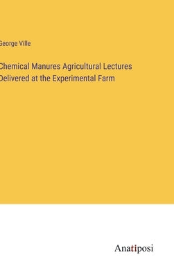 Chemical Manures Agricultural Lectures Delivered at the Experimental Farm by Ville, George