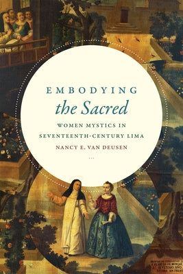Embodying the Sacred: Women Mystics in Seventeenth-Century Lima by Van Deusen, Nancy E.