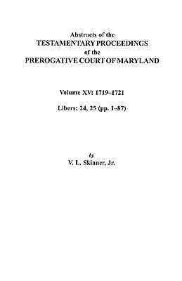 Abstracts of the Testamentary Proceedings of the Prerogative Court of Maryland. Volume XV: 1719-1721; Libers 24, 25 (Pp. 1-87) by Skinner, Vernon L., Jr.