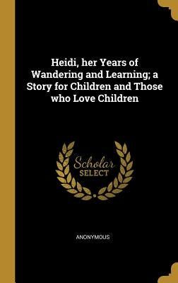 Heidi, her Years of Wandering and Learning; a Story for Children and Those who Love Children by Anonymous