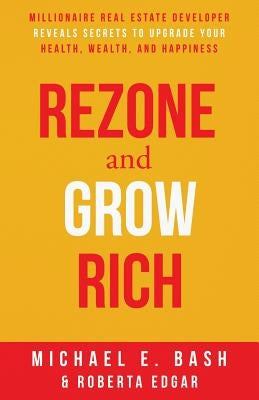 Rezone and Grow Rich: Millionaire Real Estate Developer Teaches You How to Create Wealth, Health and Happiness by Edgar, Roberta