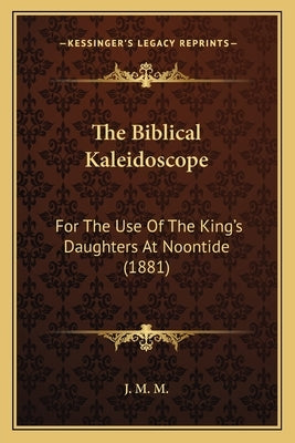 The Biblical Kaleidoscope: For The Use Of The King's Daughters At Noontide (1881) by J. M. M.