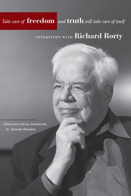 Take Care of Freedom and Truth Will Take Care of Itself: Interviews with Richard Rorty by Rorty, Richard