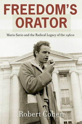 Freedom's Orator: Mario Savio and the Radical Legacy of the 1960s by Cohen, Robert