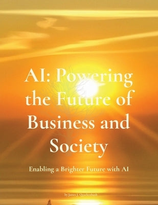 AI: Powering the Future of Business and Society: Enabling a Brighter Future with AI by Quackenbush, James Jay