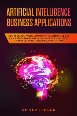 Artificial Intelligence Business Applications: How to Learn Applied Artificial Intelligence and Use Data Science for Business. Includes Data Analytics by Tensor, Oliver