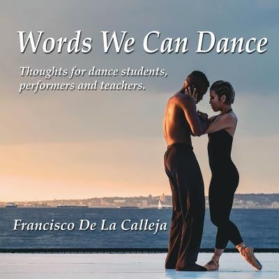 Words We Can Dance: Thoughts for dance students, performers and teachers by de la Calleja, Francisco