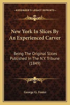 New York in Slices by an Experienced Carver: Being the Original Slices Published in the N.Y. Tribune (1849) by Foster, George G.