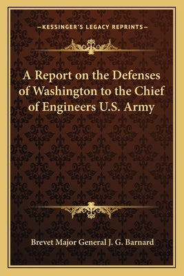 A Report on the Defenses of Washington to the Chief of Engineers U.S. Army by Barnard, Brevet Major General J. G.