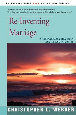 Re-Inventing Marriage: What Marriage Has Been and Is and Might Be by Webber, Christopher L.