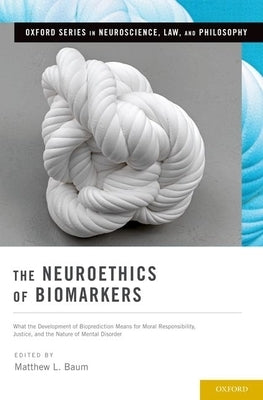 Neuroethics of Biomarkers: What the Development of Bioprediction Means for Moral Responsibility, Justice, and the Nature of Mental Disorder by Baum, Matthew L.