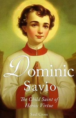 Dominic Savio: The Child Saint of Heroic Virtue by Cross, Saul