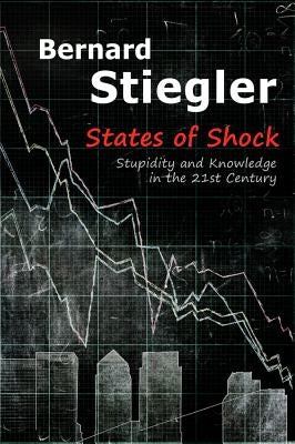 States of Shock: Stupidity and Knowledge in the 21st Century by Stiegler, Bernard