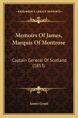 Memoirs Of James, Marquis Of Montrose: Captain General Of Scotland (1853) by Grant, James