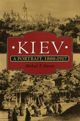 Kiev: A Portrait, 1800-1917 by Hamm, Michael F.