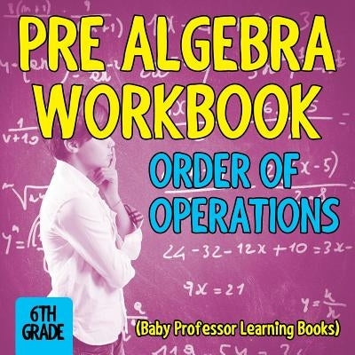 Pre Algebra Workbook 6th Grade: Order of Operations (Baby Professor Learning Books) by Baby Professor