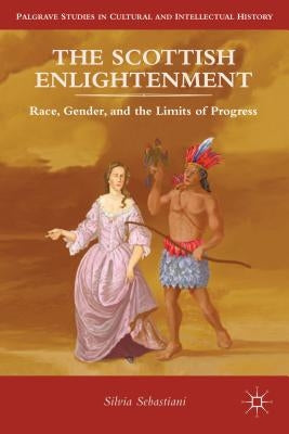 The Scottish Enlightenment: Race, Gender, and the Limits of Progress by Sebastiani, Silvia