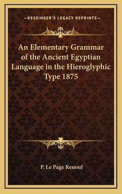 An Elementary Grammar of the Ancient Egyptian Language in the Hieroglyphic Type 1875 by Renouf, P. Le Page