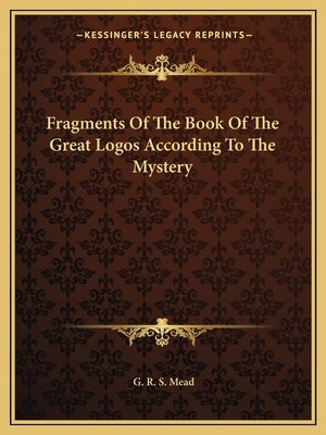 Fragments of the Book of the Great Logos According to the Mystery by Mead, G. R. S.
