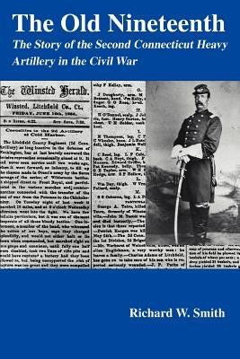 The Old Nineteenth: The Story of the Second Connecticut Heavy Artillery in the Civil War by Smith, Richard W.