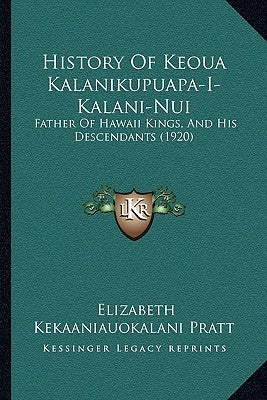 History Of Keoua Kalanikupuapa-I-Kalani-Nui: Father Of Hawaii Kings, And His Descendants (1920) by Pratt, Elizabeth Kekaaniauokalani