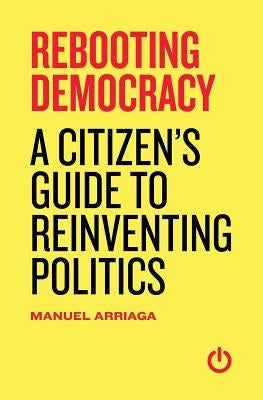 Rebooting Democracy: A Citizen's Guide to Reinventing Politics by Arriaga, Manuel