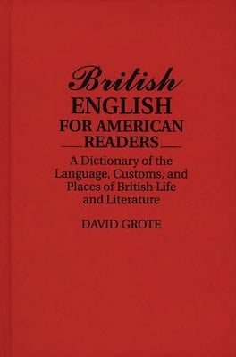 British English for American Readers: A Dictionary of the Language, Customs, and Places of British Life and Literature by Grote, David