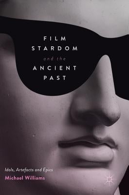 Film Stardom and the Ancient Past: Idols, Artefacts and Epics by Williams, Michael