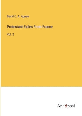 Protestant Exiles From France: Vol. 2 by Agnew, David C. a.