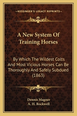 A New System Of Training Horses: By Which The Wildest Colts And Most Vicious Horses Can Be Thoroughly And Safely Subdued (1863) by Magner, Dennis