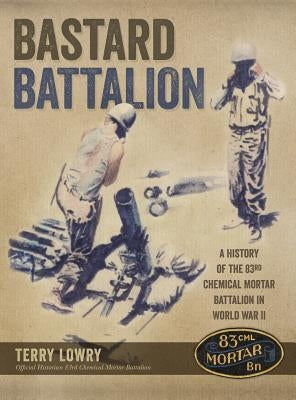 Bastard Battalion: A History of the 83rd Chemical Mortar Battalion in World War II by Lowry, Terry