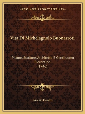 Vita Di Michelagnolo Buonarroti: Pittore, Scultore, Architetto E Gentiluomo Fiorentino (1746) by Condivi, Ascanio