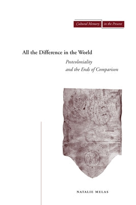 All the Difference in the World: Postcoloniality and the Ends of Comparison by Melas, Natalie