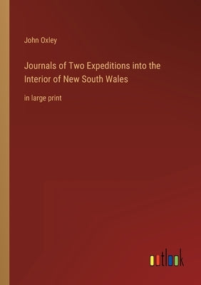 Journals of Two Expeditions into the Interior of New South Wales: in large print by Oxley, John