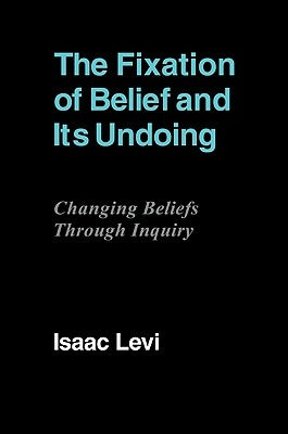 The Fixation of Belief and Its Undoing: Changing Beliefs Through Inquiry by Levi, Isaac