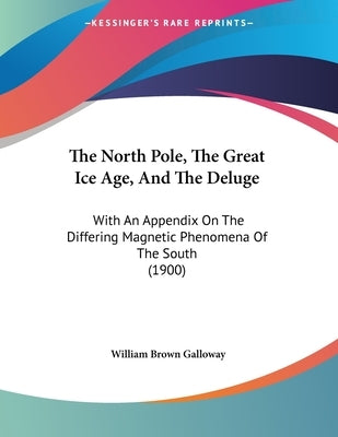 The North Pole, The Great Ice Age, And The Deluge: With An Appendix On The Differing Magnetic Phenomena Of The South (1900) by Galloway, William Brown