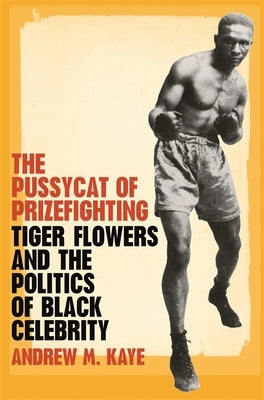 The Pussycat of Prizefighting: Tiger Flowers and the Politics of Black Celebrity by Kaye, Andrew M.