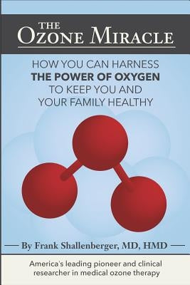 The Ozone Miracle: How you can harness the power of oxygen to keep you and your family healthy by Shallenberger, MD Frank