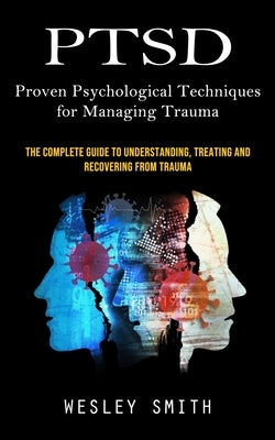 Ptsd: Proven Psychological Techniques for Managing Trauma (The Complete Guide to Understanding, Treating and Recovering From by Smith, Wesley