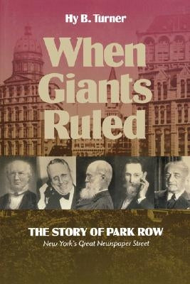 When Giants Ruled: The Story of Park Row, Ny's Great Newspaper Street by Turner, Hy B.