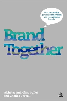 Brand Together: How Co-Creation Generates Innovation and Re-Energizes Brands by Ind, Nicholas