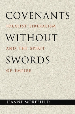 Covenants Without Swords: Idealist Liberalism and the Spirit of Empire by Morefield, Jeanne