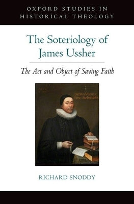 The Soteriology of James Ussher: The ACT and Object of Saving Faith by Snoddy, Richard